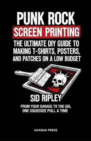 Punk Rock Screen Printing: The Ultimate DIY Guide to Making T-Shirts, Posters, and Patches on a Low Budget: From Your Garage to the Gig, One Squeegee image number 0