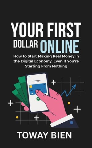 Your First Dollar Online: How to Start Making Real Money in the Digital Economy, Even If You're Starting From Nothing image number 0