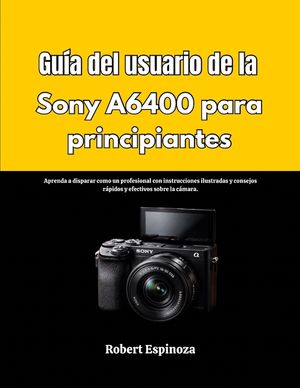 Gu&iacute;a del usuario de la Sony A6400 para principiantes: Aprenda a disparar como un profesional con instrucciones ilustradas y consejos r&aacute;pidos y efectiv image number 0