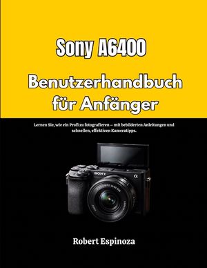 Sony A6400 Benutzerhandbuch f&uuml;r Anf&auml;nger: Lernen Sie, wie ein Profi zu fotografieren - mit bebilderten Anleitungen und schnellen, effektiven Kameratip image number 0