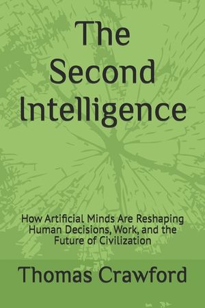 The Second Intelligence: How Artificial Minds Are Reshaping Human Decisions, Work, and the Future of Civilization image number 0