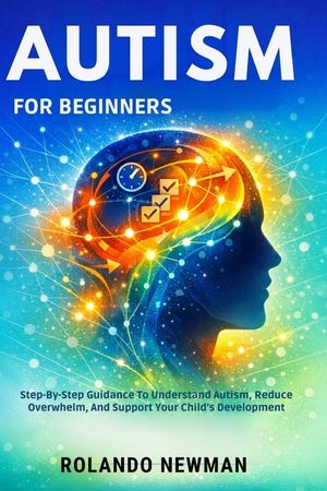 Autism for Beginners: Step-By-Step Guidance To Understand Autism, Reduce Overwhelm, And Support Your Child's Development image number 0