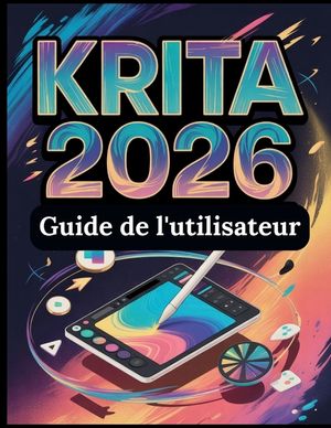 Krita 2026 Guide de l'utilisateur: Le manuel complet de la peinture num&eacute;rique, de l'animation 2D et de la cr&eacute;ation de bandes dessin&eacute;es: un guide prati image number 0