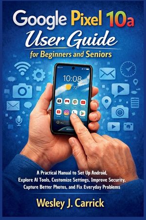 Google Pixel 10a User Guide for Beginners and Seniors: A Practical Manual to Set Up Android, Explore AI Tools, Customize Settings, Improve Security, C image number 0
