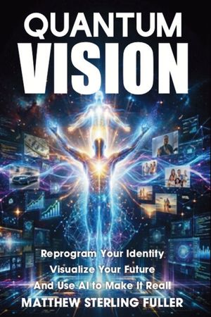Quantum Vision: Reprogram Your Identity, Visualize Your Future, and Use AI to Make It Real image number 0