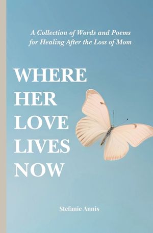 Where Her Love Lives Now: A Collection of Words and Poems for Healing After the Loss of Mom image number 0