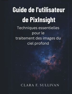 Guide de l'utilisateur de PixInsight: Techniques essentielles pour le traitement des images du ciel profond image number 0