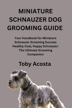 Miniature Schnauzer Dog Grooming Guide: Your Handbook for Miniature Schnauzer Grooming Success Healthy Coat, Happy Schnauzer: The Ultimate Grooming Co image number 0