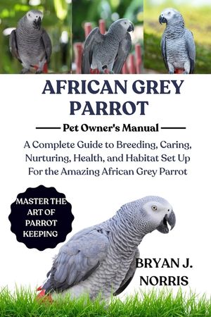 African Grey Parrot Care: A Complete Guide to Breeding, Caring, Nurturing, Health, and Habitat Set Up For the Amazing African Grey Parrot image number 0