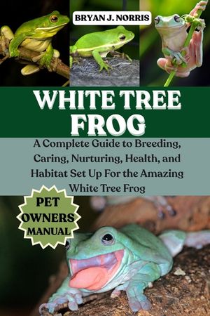 White Tree Frogs: A Complete Guide to Breeding, Caring, Nurturing, Health, and Habitat Set Up For the Amazing White Tree Frogs image number 0