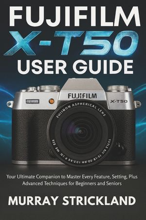 Fujifilm X-T50 User Guide: Your Ultimate Companion to Master Every Feature, Setting, Plus Advanced Techniques for Beginners and Seniors image number 0