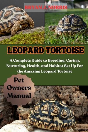 Leopard Tortoises: A Complete Guide to Breeding, Caring, Nurturing, Health, and Habitat Set Up For the Amazing Leopard Tortoises image number 0