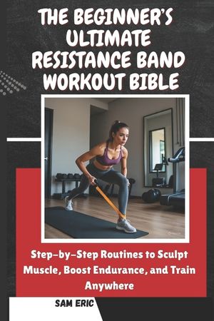 The Beginner's Ultimate Resistance Band Workout Bible: Step-by-Step Routines to Sculpt Muscle, Boost Endurance, and Train Anywhere image number 0