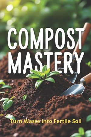 Compost Mastery: The Complete Guide to Composting for Gardeners and Eco-Conscious People image number 0