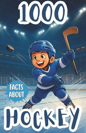 1000 Facts About Hockey For Kids: Unforgettable Records, Star Players, and Fun Insights Into Championships, Team Rivalries, Ice Rinks, Game Strategies image number 0