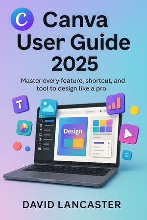 Canva User Guide 2025: Master Every Feature, Shortcut, and Tool to Design Like a Pro image number 0