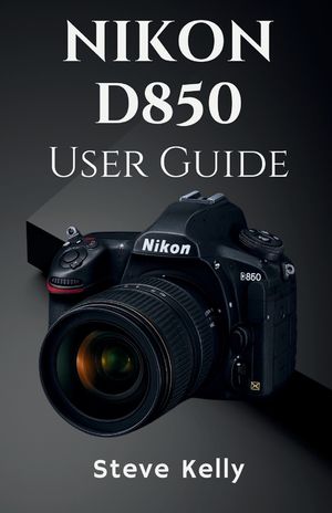 The Nikon D850 User Guide: A Complete User Guide to Mastering the Nikon D850 for Photography and Video image number 0