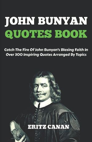 John Bunyan Quotes Book: Catch The Fire Of John Bunyan's Blazing Faith In Over 300 Inspiring Quotes Arranged By Topics image number 0