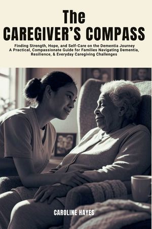 The Caregiver's Compass: Finding Strength, Hope, and Self-Care on the Dementia Journey-A Practical, Compassionate Guide for Families Navigating Dement image number 0