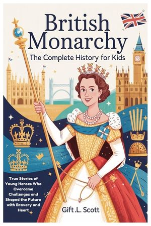 British Monarchy: The Complete History for Kids: True Stories of Young Heroes Who Overcame Challenges and Shaped the Future with Bravery and Heart image number 0