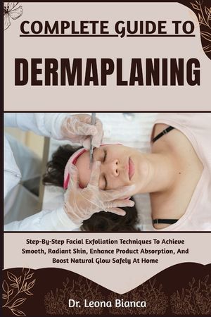 Complete Guide to Dermaplaning: Step-By-Step Facial Exfoliation Techniques To Achieve Smooth, Radiant Skin, Enhance Product Absorption, And Boost Natu image number 0