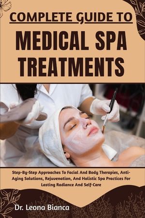 Complete Guide to Medical Spa Treatments: Step-By-Step Approaches To Facial And Body Therapies, Anti-Aging Solutions, Rejuvenation, And Holistic Spa P image number 0
