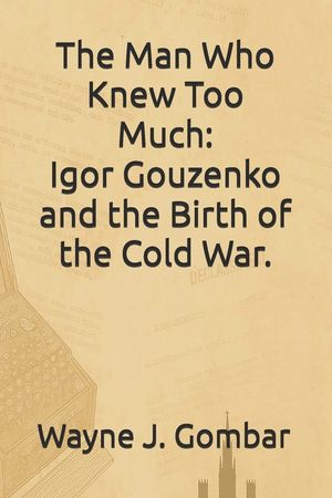 The Man Who Knew Too Much: Igor Gouzenko and the Birth of the Cold War. image number 0