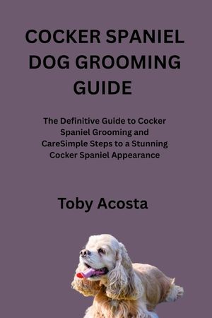 Cocker Spaniel Dog Grooming Guide: The Definitive Guide to Cocker Spaniel Grooming and CareSimple Steps to a Stunning Cocker Spaniel Appearance image number 0