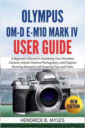 Olympus OM-D E-M10 Mark IV User Guide: A Beginner's Manual to Mastering Your Mirrorless Camera, Unlock Creative Photography, and Capture Stunning Mome image number 0