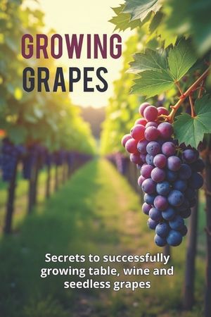 Growing Grapes: Secrets of Successfully Growing Table, Wine, and Seedless Grapes - A Practical Guide for Gardeners and Farmers image number 0