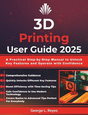 3D Printing User Guide 2025: A Practical Step-by-Step Manual to Unlock Key Features and Operate with Confidence image number 0