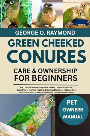 Green Cheeked Conures Care & Ownership for Beginners: The Complete Guide to Green Cheeked Conure Handbook: Expert Care, Training, Feeding, Breeding, N image number 0