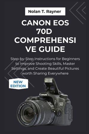 Canon EOS 70D Comprehensive Guide: Step-by-Step Instructions for Beginners to Improve Shooting Skills, Master Settings, and Create Beautiful Pictures image number 0
