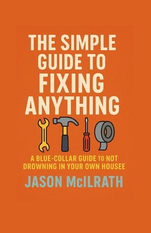 The Simple Guide to Fixing Anything: A Blue-Collar Guide to Not Drowning in Your Own House image number 0