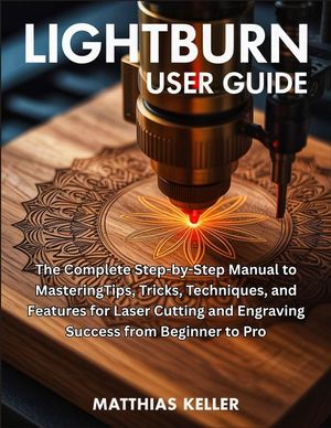 LightBurn User Guide: The Complete Step-by-Step Manual to MasteringTips, Tricks, Techniques, and Features for Laser Cutting and Engraving Success from image number 0