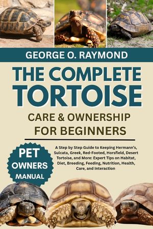 The Complete Tortoise Care & Ownership for Beginners: A Step by Step Guide to Keeping Hermann's, Sulcata, Greek, Red-Footed, Horsfield, Desert Tortois image number 0