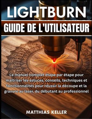 LightBurn Guide de l'utilisateur: Le manuel complet &eacute;tape par &eacute;tape pour ma&icirc;triser les astuces, conseils, techniques et fonctionnalit&eacute;s pour r&eacute;ussir l image number 0