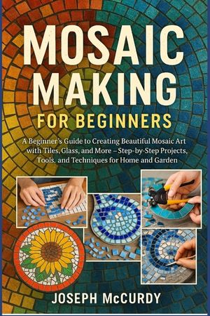 Mosaic Making for Beginners: A Beginner's Guide to Creating Beautiful Mosaic Art with Tiles, Glass, and More - Step-by-Step Projects, Tools, and Techn image number 0
