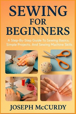 Sewing for Beginners: A Step-By-Step Guide To Sewing Basics, Simple Projects, And Sewing Machine Skills image number 0