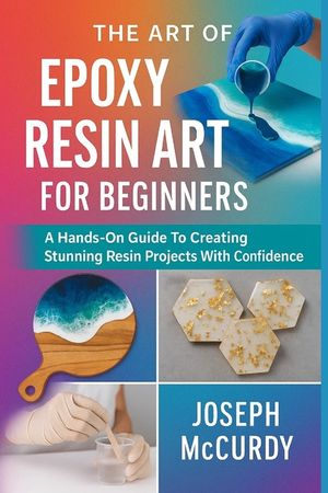 The Art of Epoxy Resin Art for Beginners: A Hands-On Guide To Creating Stunning Resin Projects With Confidence image number 0