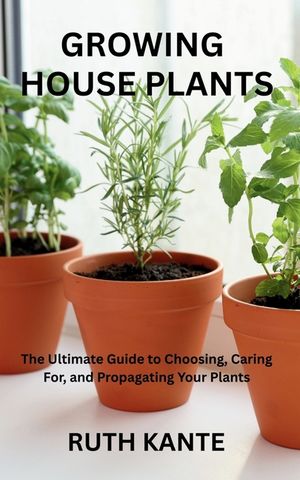 Growing House Plants: The Ultimate Guide to Choosing, Caring For, and Propagating Your Plants image number 0