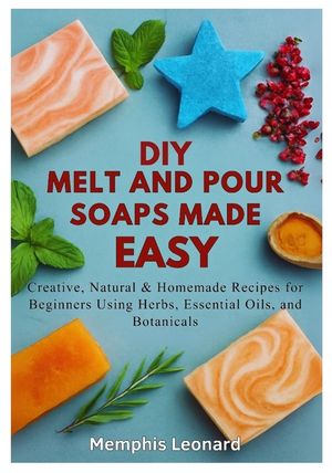 DIY Melt and Pour Soaps Made Easy: Creative, Natural & Homemade Recipes for Beginners Using Herbs, Essential Oils, and Botanicals image number 0