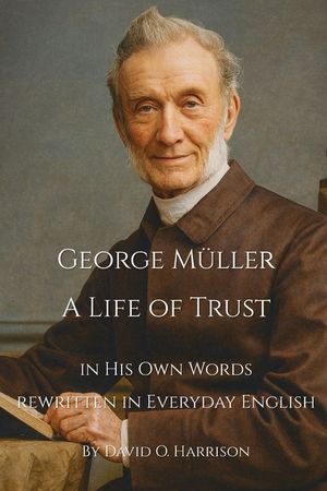 George M&uuml;ller A Life of Trust: George M&uuml;ller in His Own Words - Rewritten in Everyday English image number 0
