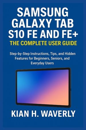 Samsung Galaxy Tab S10 Fe and Fe+: THE COMPLETE USER GUIDE : Step-by-Step Instructions, Tips, and Hidden Features for Beginners, Seniors, and Everyday image number 0