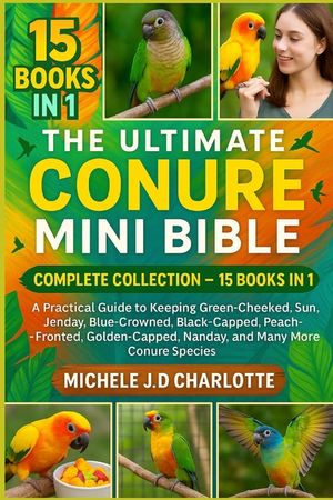 The Ultimate Conure Mini Bible: COMPLETE COLLECTION - 15 BOOKS IN 1: A Practical Guide to Keeping Green-Cheeked, Sun, Jenday, Blue-Crowned, Black-Capp image number 0