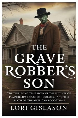 The Grave Robber's Son: The Terrifying True Story of the Butcher of Plainfield's House of Horrors and the Birth of the American Boogeyman image number 0