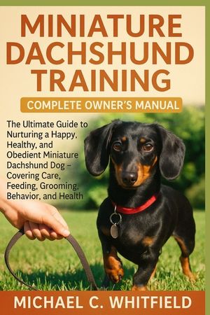 Miniature Dachshund Training Complete Owner's Manual: The Ultimate Guide to Nurturing a Happy, Healthy, and Obedient Miniature Dachshund Dog - Coverin image number 0