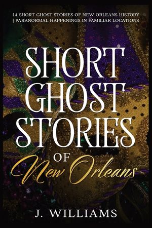 Short Ghost Stories of New Orleans: 14 Short Ghost Stories of New Orleans History Paranormal Happenings in Familiar Locations image number 0