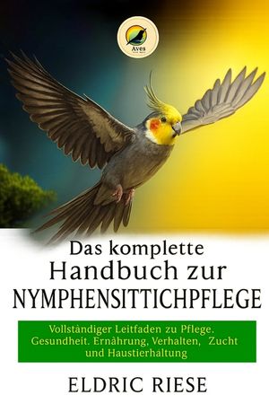 Das komplette Handbuch zur Nymphensittichpflege: Vollst&auml;ndiger Leitfaden zu Pflege, Gesundheit, Ern&auml;hrung, Verhalten, Zucht und Haustierhaltung image number 0