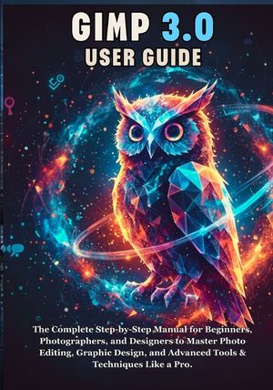 Gimp 3.0 User Guide: The Complete Step-by-Step Manual for Beginners, Photographers, and Designers to Master Photo Editing, Graphic Design, and Advance image number 0